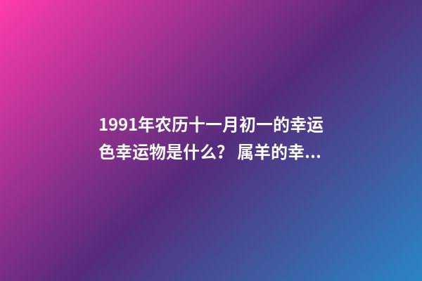 1991年农历十一月初一的幸运色幸运物是什么？ 属羊的幸运色是什么颜色-第1张-观点-玄机派